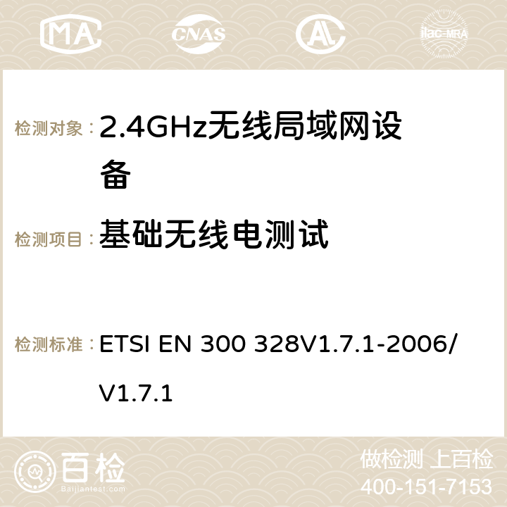 基础无线电测试 电磁兼容性和无线电频谱管理模块（ERM）； 宽带传输系统；数据传输设备运行 在2,4 GHz ISM频段，采用宽带调制技术； 包括R&TTE指令第3.2条基本要求的协调欧洲标准 ETSI EN 300 328V1.7.1-2006/V1.7.1 5