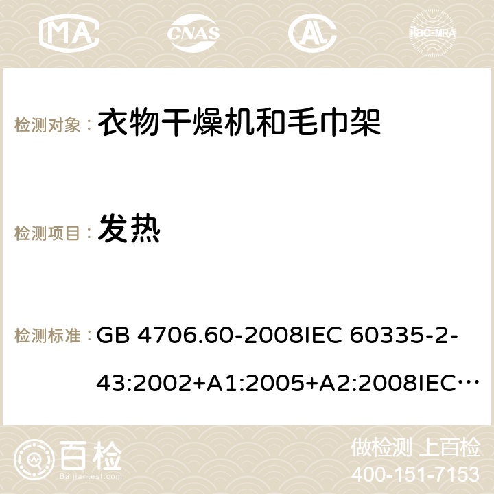 发热 家用和类似用途电器的安全-衣物干燥机和毛巾架的特殊要求 GB 4706.60-2008IEC 60335-2-43:2002+A1:2005+A2:2008IEC 60335-2-43:2017EN 60335-2-43:2003+A1:2006+A2:2008AS/NZS 60335.2.43:2005+A1:2006+A2:2009 AS/NZS 60335.2.43:2018 11