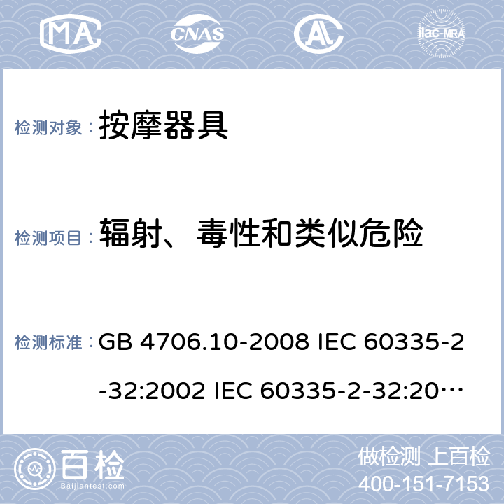 輻射、毒性和類似危險 家用和類似用途電器的安全 按摩器具的特殊要求 GB 4706.10-2008 IEC 60335-2-32:2002 IEC 60335-2-32:2002/AMD1:2008 IEC 60335-2-32:2002/AMD2:2013 EN 60335-2-32-2003 32
