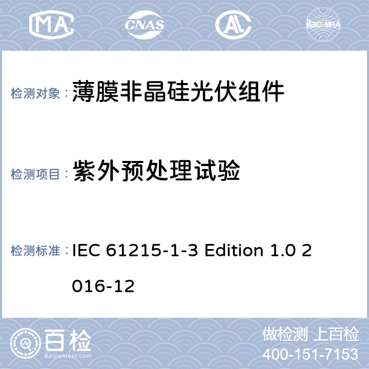 紫外预处理试验 《地面用光伏组件—设计鉴定和定型—第1-3 部分：非晶硅薄膜光伏组件的特殊试验要求》 IEC 61215-1-3 Edition 1.0 2016-12 11.10