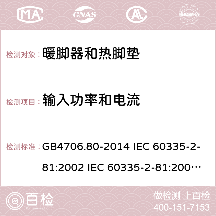 输入功率和电流 家用和类似用途电器的安全 暖脚器和热脚垫的特殊要求 GB4706.80-2014 IEC 60335-2-81:2002 IEC 60335-2-81:2002/AMD1:2007 IEC 60335-2-81:2002/AMD2:2011 EN 60335-2-81:2003 10