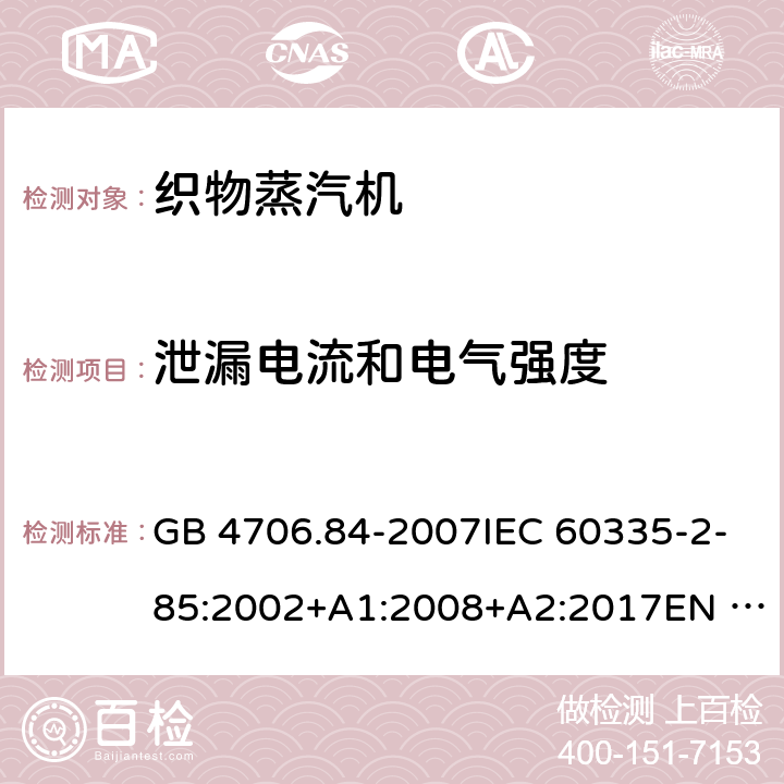 泄漏电流和电气强度 家用和类似用途电器的安全 第2部分：织物蒸汽机的特殊要求 GB 4706.84-2007IEC 60335-2-85:2002+A1:2008+A2:2017EN 60335-2-85:2003+A1:2008+A11:2018AS/NZS60335.2.85:2005+A1:2009 AS/NZS 60335.2.85:2018 16