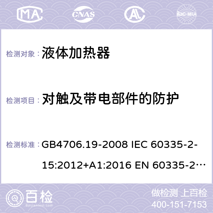 对触及带电部件的防护 家用和类似用途电器的安全 液体加热器的特殊要求 GB4706.19-2008 IEC 60335-2-15:2012+A1:2016 EN 60335-2-15:2016 IEC 60335-2-15:2012+A1:2016+A2:2018 EN 60335-2-15:2016+A11:2018 第8章