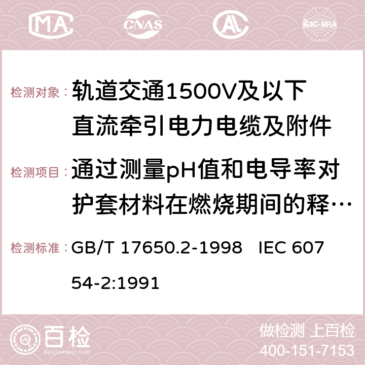 通过测量pH值和电导率对护套材料在燃烧期间的释放气体酸度的测定 取自电缆或光缆的材料燃烧时释出气体的试验方法 第2部分：用测量pH值和电导率来测定气体的酸度 GB/T 17650.2-1998 IEC 60754-2:1991