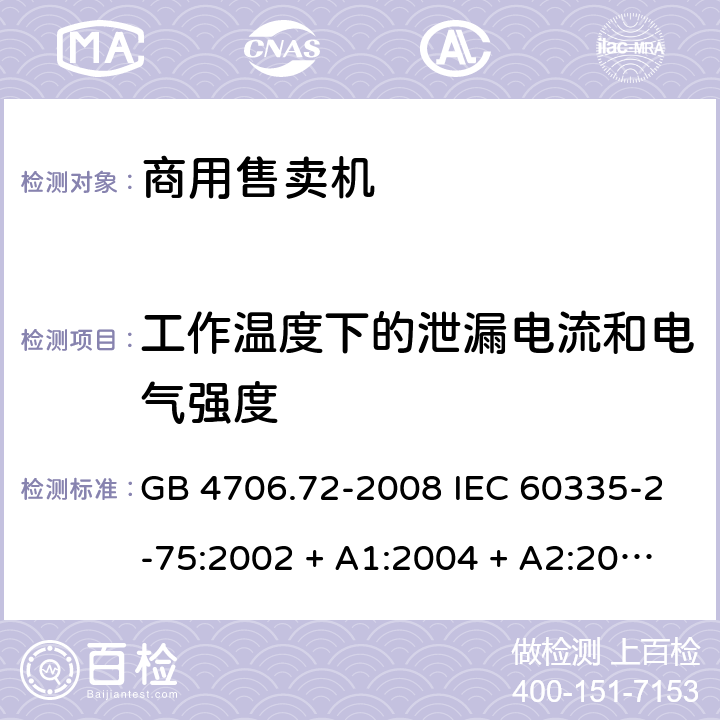 工作温度下的泄漏电流和电气强度 家用和类似用途电器的安全 商用售卖机的特殊要求 GB 4706.72-2008 IEC 60335-2-75:2002 + A1:2004 + A2:2008，IEC 60335-2-75:2012, IEC 60335-2-75:2012+A1:2015, EN 60335-2-75:2004 +A1:2005 +A11:2006 +A2:2008+A12：2010 13