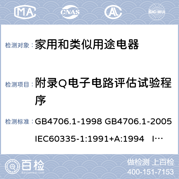 附录Q电子电路评估试验程序 家用和类似用途电器的安全 第一部分:通用要求 GB4706.1-1998 GB4706.1-2005IEC60335-1:1991+A:1994 IEC60335-1:2001+A1:2004 +A2:2006 IEC60335-1:2010+A1:2013+A2:2016 EN 60335-1:2002+A1:2004+A11:2004+A12:2006 +A2:2006 EN60335-1:2012+A11:2014 附录Q