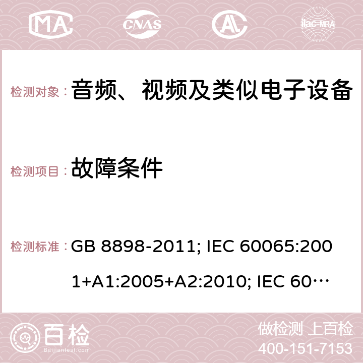 故障条件 音频、视频及类似电子设备安全要求 GB 8898-2011; IEC 60065:2001+
A1:2005+A2:2010; IEC 60065:2014;
EN 60065:2002+A1:2006+
A11:2008+A2:2010+
A12:2011; EN 60065:2014; 
J60065(H23) 11