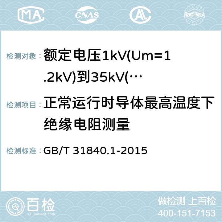 正常运行时导体最高温度下绝缘电阻测量 额定电压1kV(Um=1.2kV)到35kV(Um=40.5kV)铝合金芯挤包绝缘电力电缆 第1部分：额定电压1kV(Um=1.2kV)和3kV(Um=3.6kV)电缆 GB/T 31840.1-2015 16.3