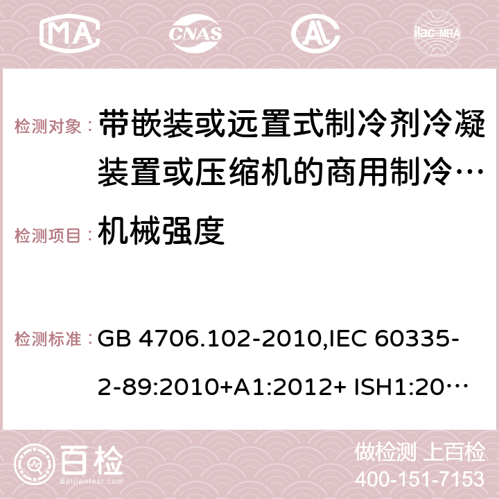 机械强度 家用和类似用途电器的安全 第2-89部分：带嵌装或远置式制冷剂冷凝装置或压缩机的商用制冷器具的特殊要求 GB 4706.102-2010,IEC 60335-2-89:2010+A1:2012+ ISH1:2014+A2:2015,IEC 60335-2-89:2019+COR1:2019,AS/NZS 60335.2.89:2002+A1：2003+A2：2005+A3：2007,AS/NZS 60335.2.89:2010+A1：2013+A2：2016,EN 60335-2-89:2010+A1:2016+A2:2017 21