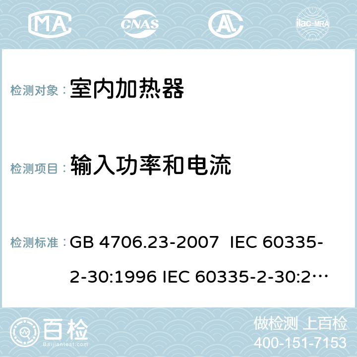 输入功率和电流 家用和类似用途电器的安全 室内加热器的特殊要求 GB 4706.23-2007 IEC 60335-2-30:1996 IEC 60335-2-30:2002 IEC 60335-2-30:2004 IEC 60335-2-30:2009+A1:2016 EN 60335-2-30:2003 EN 60335-2-30:2008 EN 60335-2-30:2009+A11：2012+AC:2014+A1:2020 10