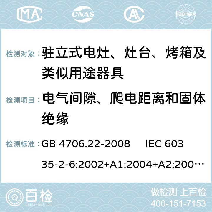 电气间隙、爬电距离和固体绝缘 驻立式电灶、灶台、烤箱及类似用途器具的特殊要求 GB 4706.22-2008 IEC 60335-2-6:2002+A1:2004+A2:2008 IEC 60335-2-6:2014+A1:2018 EN 60335-2-6:2003+A1:2005+A2:2008，EN 60335-2-6:2015+A1:2020+A11:2020 29