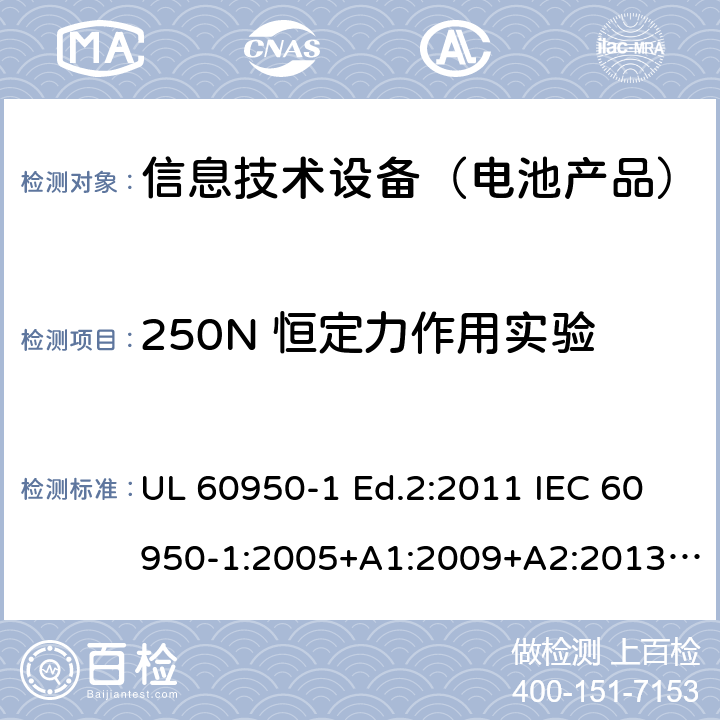 250N 恒定力作用实验 信息技术设备-安全-第1部分：通用要求 UL 60950-1 Ed.2:2011 IEC 60950-1:2005+A1:2009+A2:2013 BS EN 60950-1:2006+A2:2013 CAN/CSA-C22.2 NO.60950-1 -07 4.2.4