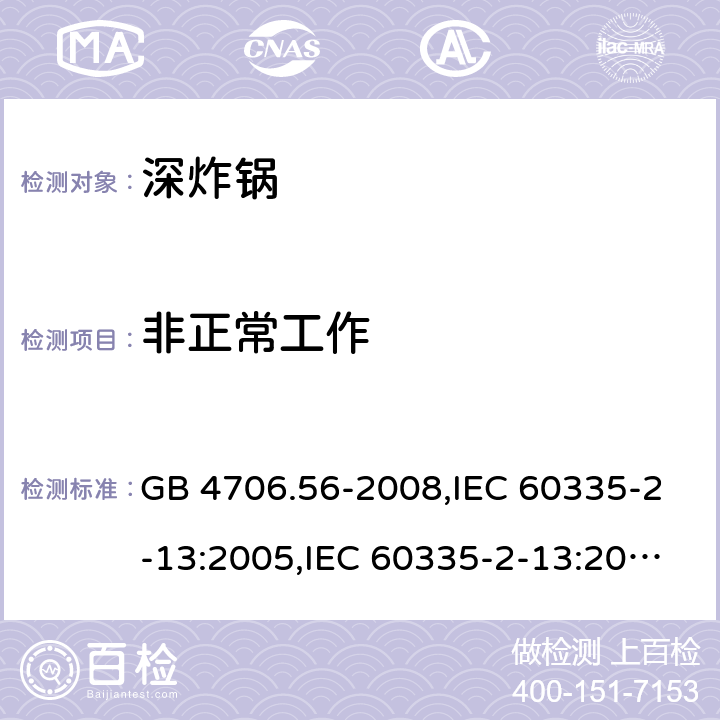 非正常工作 家用和类似用途电器的安全 第2-13部分:深炸锅的特殊要求 GB 4706.56-2008,IEC 60335-2-13:2005,IEC 60335-2-13:2009 + A1:2016,AS/NZS 60335.2.13:2010,AS/NZS 60335.2.13:2017,EN 60335-2-13:2010 + A11:2012+A1:2019 19