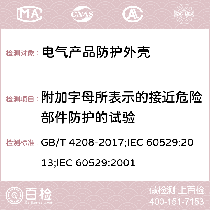 附加字母所表示的接近危险部件防护的试验 外壳防护等级（IP代码） GB/T 4208-2017;IEC 60529:2013;IEC 60529:2001 15