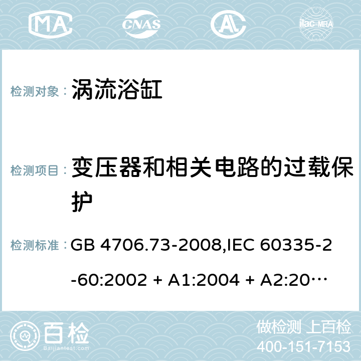 变压器和相关电路的过载保护 家用和类似用途电器的安全 第2-60部分:涡流浴缸的特殊要求 GB 4706.73-2008,IEC 60335-2-60:2002 + A1:2004 + A2:2008, IEC 60335-2-60:2017;AS/NZS 60335.2.60:2006
+ A1:2009,AS/NZS 60335.2.60:2018,EN 60335-2-60:2003 + A1:2005 + A2:2008 + A11:2010 + A12:2010 17