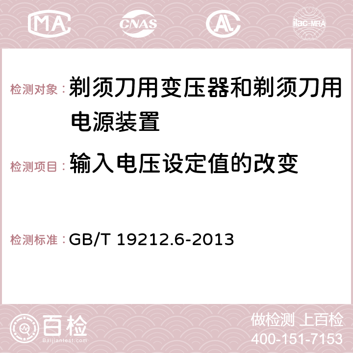 输入电压设定值的改变 变压器、电抗器、电源装置及其组合的安全　第6部分：剃须刀用变压器、剃须刀用电源装置及剃须刀供电装置的特殊要求和试验 GB/T 19212.6-2013 10