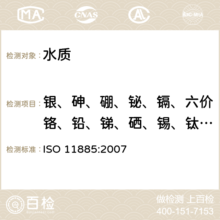 银、砷、硼、铋、镉、六价铬、铅、锑、硒、锡、钛、钨、锌、锆 《水的质量 用电感耦合等离子体光发射光谱仪(ICP-OES)测定选择的元素》 ISO 11885:2007