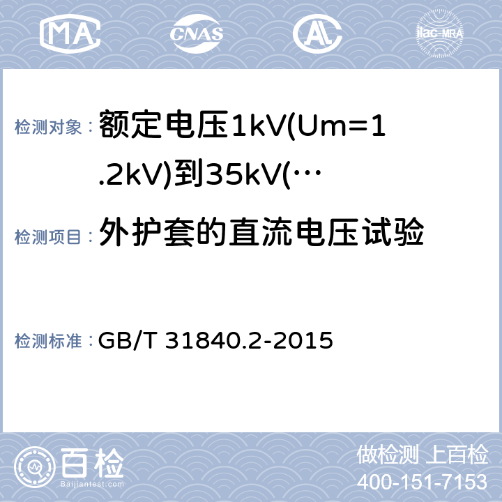 外护套的直流电压试验 额定电压1kV(Um=1.2kV)到35kV(Um=40.5kV)铝合金芯挤包绝缘电力电缆 第2部分：额定电压6kV(Um=7.2kV)到30kV(Um=36kV)电缆 GB/T 31840.2-2015 19.2