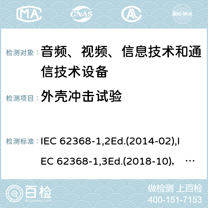 外壳冲击试验 音频、视频、信息技术和通信技术设备第1部分：安全要求 IEC 62368-1,2Ed.(2014-02),IEC 62368-1,3Ed.(2018-10)， EN62368-1 (2014) +A11（2017-01）, EN IEC 62368-1:2020+A11:2020,J62368-1 (2020) 附录T.6