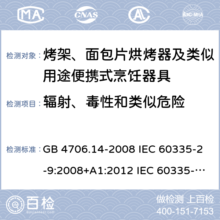 辐射、毒性和类似危险 家用和类似用途电器的安全 烤架、面包片烘烤器及类似用途便携式烹饪器具的特殊要求 GB 4706.14-2008 IEC 60335-2-9:2008+A1:2012 IEC 60335-2-9:2008+A1:2012+A2:2016 IEC 60335-2-9:2019 EN 60335-2-9:2003+A1:2004+A2:2006+A12:2007+A13:2010AS/NZS 60335.2.9:2014+A1:2015+A2:2016+A3:2017 32