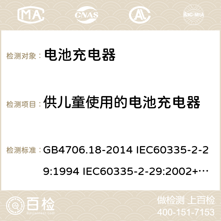 供儿童使用的电池充电器 家用和类似用途电器的安全 电池充电器的特殊要求 GB4706.18-2014 IEC60335-2-29:1994 IEC60335-2-29:2002+A1:2004+A2:2009 IEC60335-2-29:2016+A1:2019 J60335-2-29(H27)
