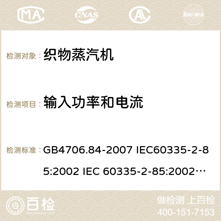 输入功率和电流 家用和类似用途电器的安全第2部分：织物蒸汽机的特殊要求 GB4706.84-2007 IEC60335-2-85:2002 IEC 60335-2-85:2002/AMD1:2008 IEC 60335-2-85:2002/AMD2:2017 EN 60335-2-85-2003 10