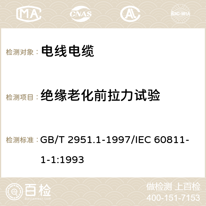 絕緣老化前拉力試驗(yàn) 電纜絕緣和護(hù)套材料通用試驗(yàn)方法 第1部分：通用試驗(yàn)方法 第1節(jié):厚度和外形尺寸測(cè)量-機(jī)械性能試驗(yàn) GB/T 2951.1-1997/IEC 60811-1-1:1993 9.1