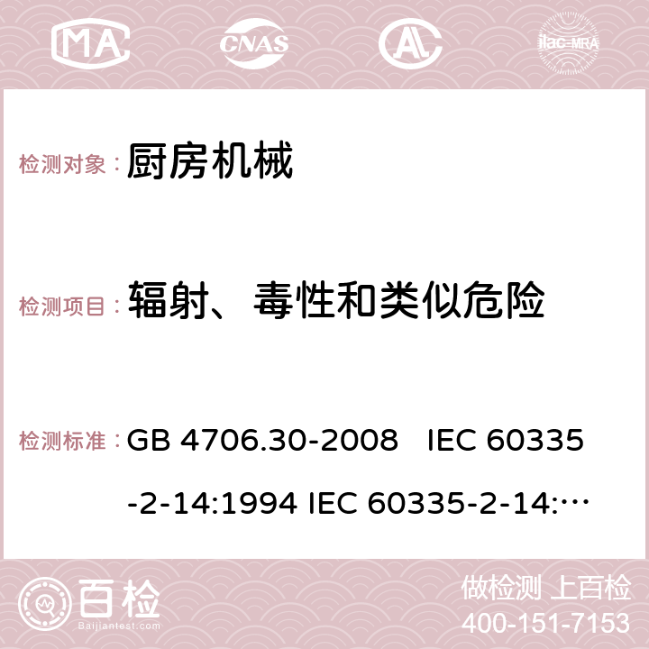 辐射、毒性和类似危险 厨房机械的特殊要求 GB 4706.30-2008 IEC 60335-2-14:1994 IEC 60335-2-14:2006+A1：2008+A2:2012, IEC 60335-2-14:2016, IEC 60335-2-14:2016+A1:2019, EN 60335-2-14:2006+A1:2008+A11:2012+A12:2016 32