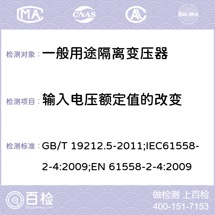 输入电压额定值的改变 电源电压为1100V及以下的变压器、电抗器、电源装置和类似产品的安全 第5部分:隔离变压器和内装隔离变压器的电源装置的特殊要求和试验 GB/T 19212.5-2011;IEC61558-2-4:2009;EN 61558-2-4:2009 10