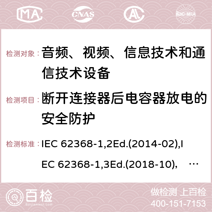 断开连接器后电容器放电的安全防护 音频、视频、信息技术和通信技术设备第1部分：安全要求 IEC 62368-1,2Ed.(2014-02),IEC 62368-1,3Ed.(2018-10)， EN62368-1 (2014) +A11（2017-01）, EN IEC 62368-1:2020+A11:2020,J62368-1 (2020) 5.5.2.2