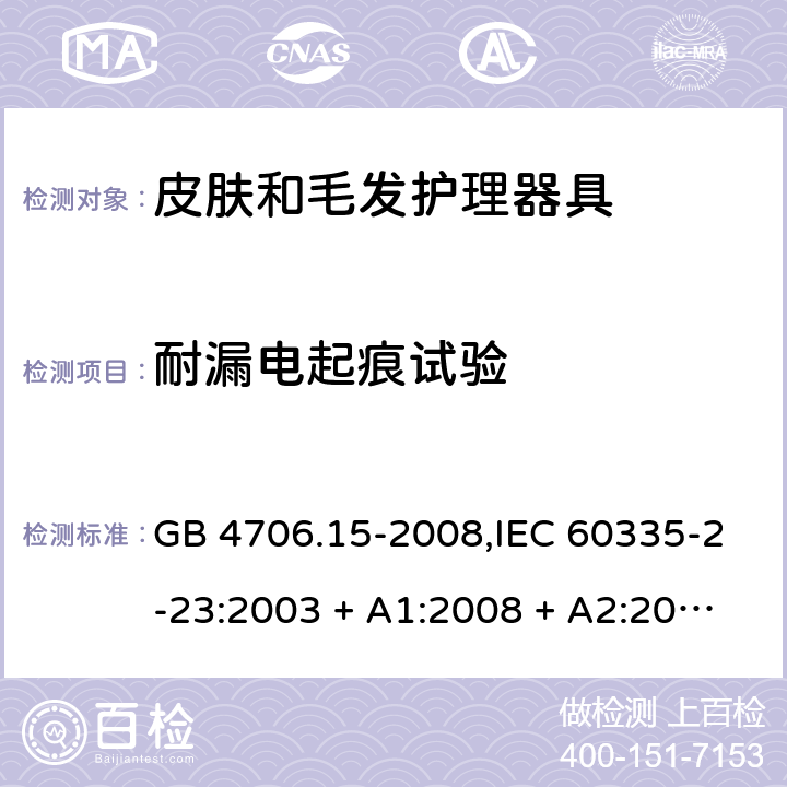 耐漏电起痕试验 家用和类似用途电器的安全 第2-23部分:皮肤和毛发护理器具的特殊要求 GB 4706.15-2008,IEC 60335-2-23:2003 + A1:2008 + A2:2012,IEC 60335-2-23:2016+A1:2019,AS/NZS 60335.2.23:2004 + A1:2008,AS/NZS 60335.2.23:2012 + A1:2015,AS/NZS 60335.2.23:2017,EN 60335-2-23:2003 + A1:2008 + A11:2010 + AC:2012+A2:2015 附录N