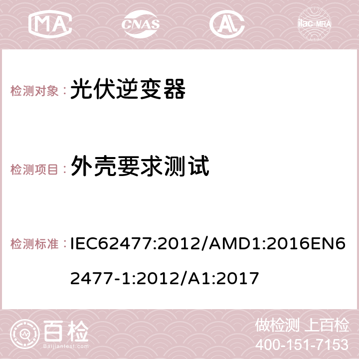 外壳要求测试 IEC 62477:2012 电力电子变换器系统和设备的安全要求第1部分：总则 IEC62477:2012/AMD1:2016
EN62477-1:2012/A1:2017 4.12