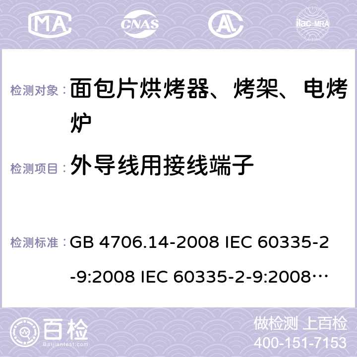 外导线用接线端子 家用和类似用途电器的安全 面包片烘烤器、烤架、电烤炉及类似用途器具的特殊要求 GB 4706.14-2008 IEC 60335-2-9:2008 IEC 60335-2-9:2008/AMD1:2012 IEC 60335-2-9:2008/AMD2:2016 IEC 60335-2-9:2002 IEC 60335-2-9:2002/AMD1:2004 IEC 60335-2-9:2002/AMD2:2006 EN 60335-2-9:2003 26