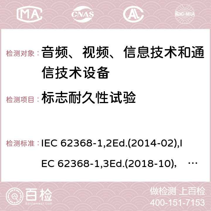 标志耐久性试验 音频、视频、信息技术和通信技术设备第1部分：安全要求 IEC 62368-1,2Ed.(2014-02),IEC 62368-1,3Ed.(2018-10)， EN62368-1 (2014) +A11（2017-01）, EN IEC 62368-1:2020+A11:2020,J62368-1 (2020) 附录F.3.10.2