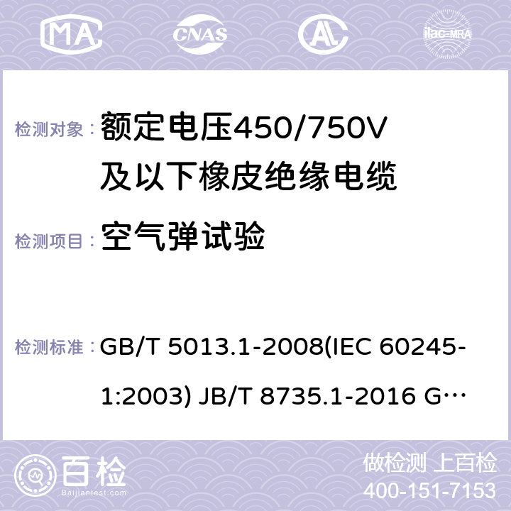 空气弹试验 额定电压450/750V及以下橡皮绝缘电缆 第1部分：一般要求 额定电压450/750V及以下橡皮绝缘软线和软电缆 第1部分：一般要求 额定电压450/750V及以下橡皮绝缘电缆 第2部分：试验方法 GB/T 5013.1-2008(IEC 60245-1:2003) JB/T 8735.1-2016 GB/T 5013.2-2008 (IEC 60245-2:1998 ) 4