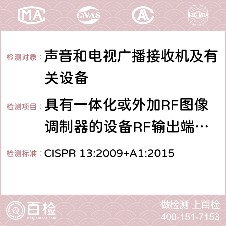 具有一体化或外加RF图像调制器的设备RF输出端有用信号和骚扰信号电压 声音和电视广播接收机及有关设备 无线电干扰特性 限值和测量方法 CISPR 13:2009+A1:2015 4.4