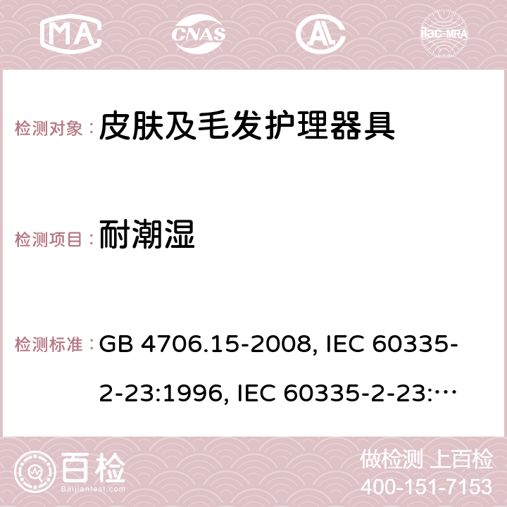 耐潮湿 家用和类似用途电器的安全 皮肤及毛发护理器具的特殊要求 GB 4706.15-2008, IEC 60335-2-23:1996, IEC 60335-2-23:2003+A1:2008, IEC 60335-2-23:2003+A1:2008+A2:2012, IEC 60335-2-23:2016, IEC 60335-2-23:2016+A1:2019, EN 60335-2-23:2003+A1:2008+A11:2010+AC:2012+A2:2015 15