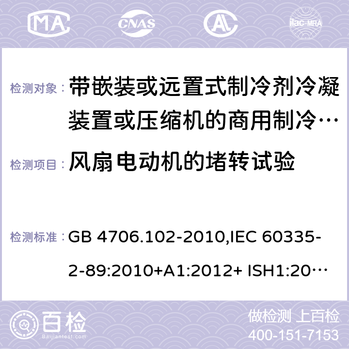 风扇电动机的堵转试验 家用和类似用途电器的安全 第2-89部分：带嵌装或远置式制冷剂冷凝装置或压缩机的商用制冷器具的特殊要求 GB 4706.102-2010,IEC 60335-2-89:2010+A1:2012+ ISH1:2014+A2:2015,IEC 60335-2-89:2019+COR1:2019,AS/NZS 60335.2.89:2002+A1：2003+A2：2005+A3：2007,AS/NZS 60335.2.89:2010+A1：2013+A2：2016,EN 60335-2-89:2010+A1:2016+A2:2017 附录AA