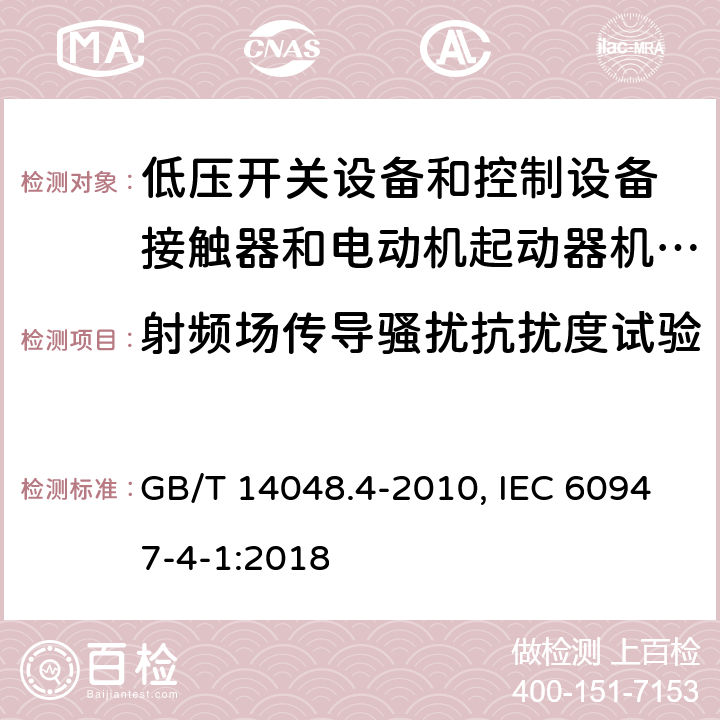 射频场传导骚扰抗扰度试验 低压开关设备和控制设备 第4-1部分：接触器和电动机起动器机电式接触器和电动机起动器(含电动机保护器) GB/T 14048.4-2010, IEC 60947-4-1:2018 9.4.2.7(GB); 9.4.2.4(IEC)