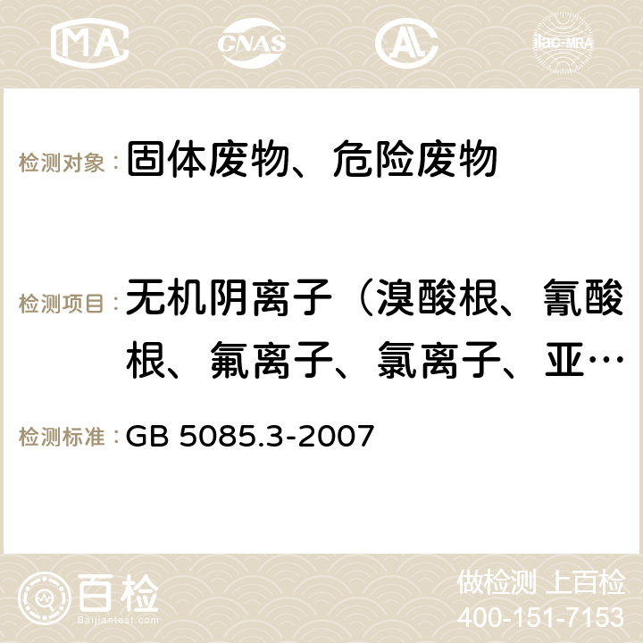 无机阴离子（溴酸根、氰酸根、氟离子、氯离子、亚硝酸根、溴离子、硝酸根、磷酸根、硫酸根） 危险废物鉴别标准 浸出毒性鉴别 固体废物 氟离子、溴酸根、氯离子、亚硝酸根、氰酸根、溴离子、硝酸根、磷酸根、硫酸根的测定 离子色谱法 GB 5085.3-2007 附录F