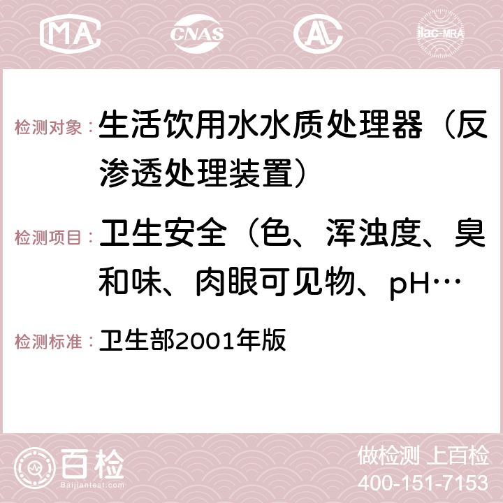 卫生安全（色、浑浊度、臭和味、肉眼可见物、pH、溶解性总固体、耗氧量、砷、镉、铬（六价）、铝、铅、汞、三氯甲烷、挥发酚类、铁、锰、铜、锌、钡、镍、锑、硒、四氯化碳、锡、银、（碘）碘化物、溴酸盐、邻苯二甲酸酯类、总有机碳） 《生活饮用水水质处理器卫生安全与功能评价规范—— 反渗透处理装置》 卫生部2001年版