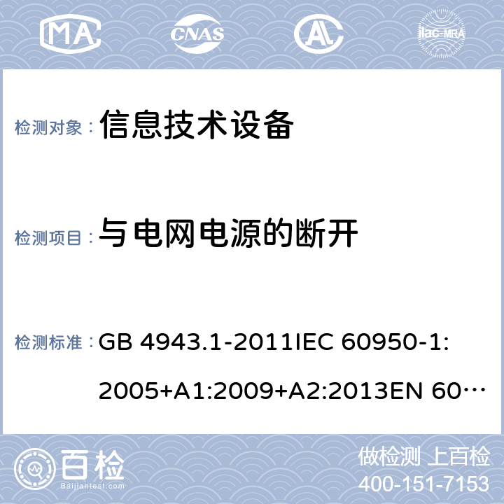 与电网电源的断开 信息技术设备　安全　第1部分:通用要求 GB 4943.1-2011
IEC 60950-1:2005+A1:2009+A2:2013
EN 60950-1:2006+A11:2009+A1:2010+A12:2011+A2:2013
AS/NZS 60950.1:2011+A1:2012
AS/NZS 60950.1:2015 3.4