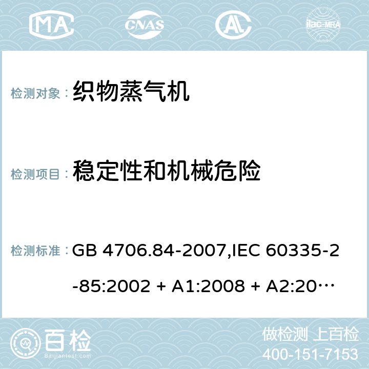 稳定性和机械危险 家用和类似用途电器的安全 第2-85部分:织物蒸气机的特殊要求 GB 4706.84-2007,IEC 60335-2-85:2002 + A1:2008 + A2:2017,AS/NZS 60335.2.85:2005
+ A1:2009,AS/NZS 60335.2.85:2018,EN 60335-2-85:2003 + A1:2008+A11:2018 + A2:2020 20