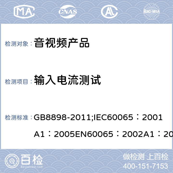 输入电流测试 音频、视频及类似电子设备 安全要求 GB8898-2011;
IEC60065：2001
A1：2005
EN60065：2002
A1：2006
AS/NZS 60065:2003 5.1