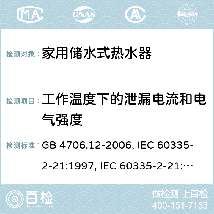 工作温度下的泄漏电流和电气强度 家用和类似用途电器的安全 储水式电热水器的特殊要求 GB 4706.12-2006, IEC 60335-2-21:1997, IEC 60335-2-21:2002 +A1:2004 , IEC 60335-2-21:2012, IEC 60335-2-21:2012 +A1:2018, EN 60335-2-21:2003 +A1:2005+A2:2008, EN 60335-2-21:2013 13