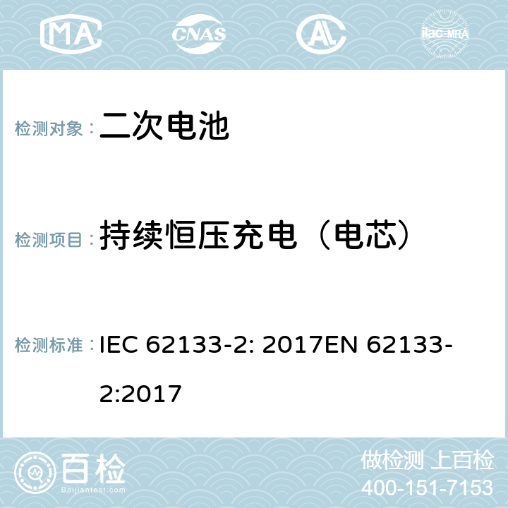 持续恒压充电（电芯） 含碱性或非酸性电解液的密封二次电池和电池组-便携式密封二次电池和电池组的安全要求-第2部分：锂系统 IEC 62133-2: 2017
EN 62133-2:2017 7.2.1