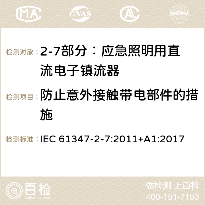 防止意外接触带电部件的措施 灯的控制装置 第2-7部分：应急照明用直流电子镇流器的特殊要求 IEC 61347-2-7:2011+
A1:2017 Cl.8