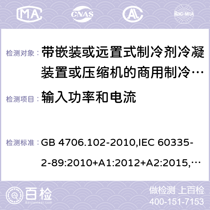 输入功率和电流 家用和类似用途电器的安全 第2-89部分：带嵌装或远置式制冷剂冷凝装置或压缩机的商用制冷器具的特殊要求 GB 4706.102-2010,IEC 60335-2-89:2010+A1:2012+A2:2015,IEC 60335-2-89:2019,AS/NZS 60335.2.89:2002+A1：2003+A2：2005+A3：2007,AS/NZS 60335.2.89:2010+A1：2013+A2：2016,EN 60335-2-89:2010+A1:2016+A2:2017 10