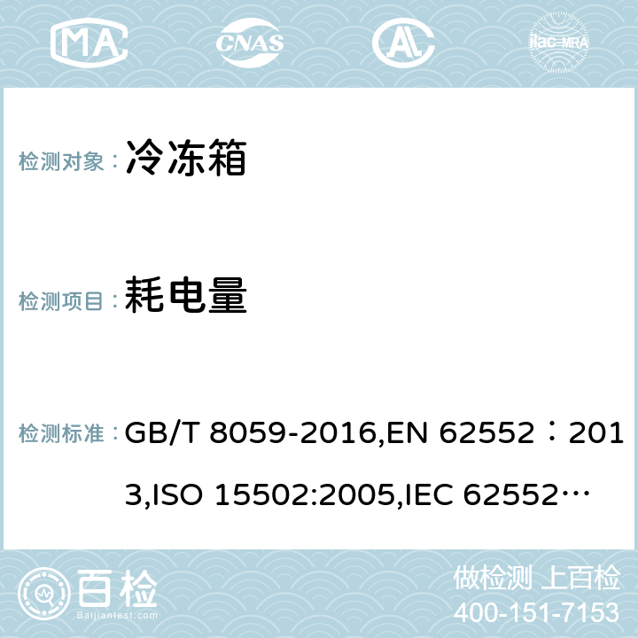 耗电量 家用和类似用途制冷器具， 家用电冰箱，食品冷藏冷冻箱 食品冷冻箱耗电量测试方法, 家用制冷器具性能和试验方法, 家用电冰箱耗电量限定值及能源效率等级, 家用制冷器具性能 第1部分：耗电量和性能, 家用制冷器具性能 第2部分:能效限定值和能源效率等级, 家用冷藏箱、冷藏冷冻箱和冷冻箱的能耗、性能和容量 GB/T 8059-2016,EN 62552：2013,ISO 15502:2005,IEC 62552:2007,GB 12021.2－2015,AS/NZS 4474.1:2007+am1:2008,AS/NZS 4474.2:2009, ANSI/AHAM HRF-1:2007 16