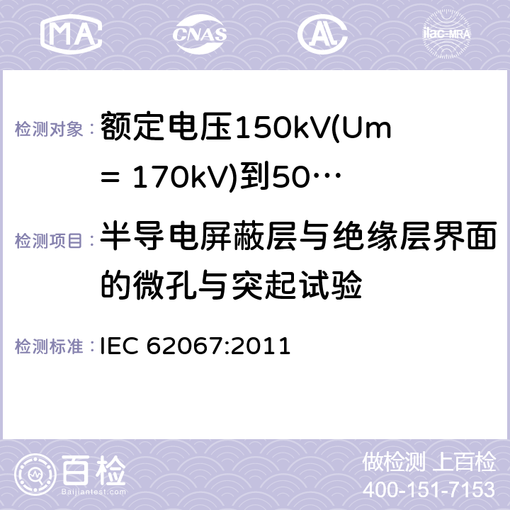 半导电屏蔽层与绝缘层界面的微孔与突起试验 额定电压150kV(Um= 170kV)到500kV(Um= 550kV)挤包绝缘电力电缆及其附件 试验方法和要求 IEC 62067:2011 附录H